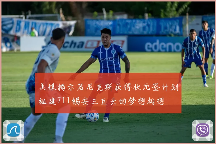 美媒揭示若尼克斯获得状元签计划组建711锡安三巨头的梦想构想