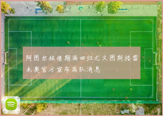 阿图尔租借期满回归尤文图斯格雷米奥官方宣布离队消息