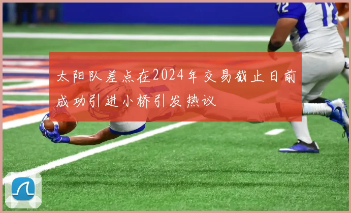 太阳队差点在2024年交易截止日前成功引进小桥引发热议