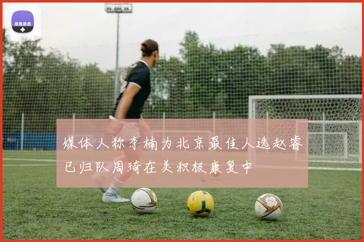 媒体人称李楠为北京最佳人选赵睿已归队周琦在美积极康复中