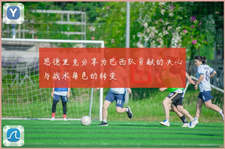 恩德里克分享为巴西队贡献的决心与战术角色的转变