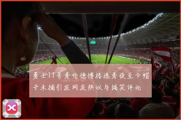 勇士11号秀伦德博格选秀夜至今帽子未摘引发网友热议与搞笑评论
