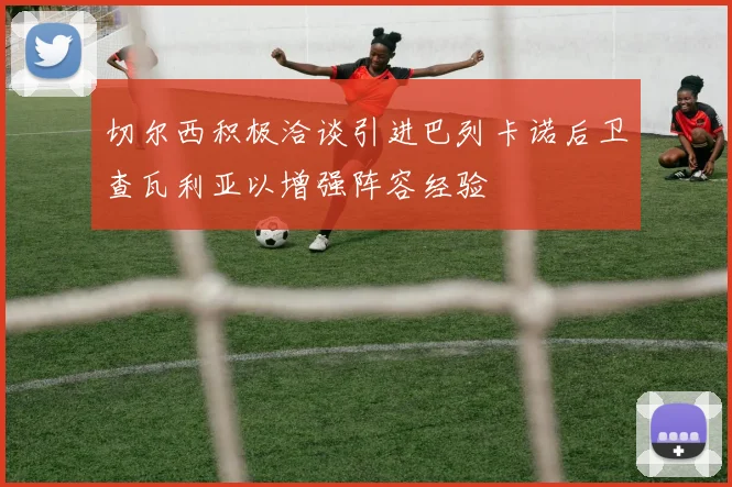 切尔西积极洽谈引进巴列卡诺后卫查瓦利亚以增强阵容经验
