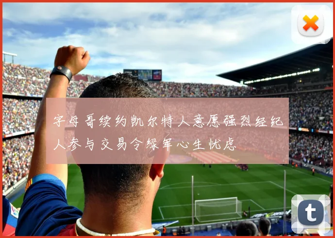 字母哥续约凯尔特人意愿强烈经纪人参与交易令绿军心生忧虑