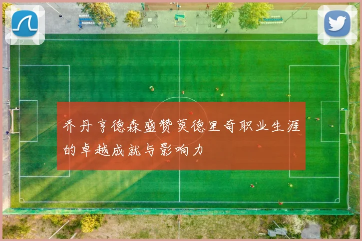 乔丹亨德森盛赞莫德里奇职业生涯的卓越成就与影响力