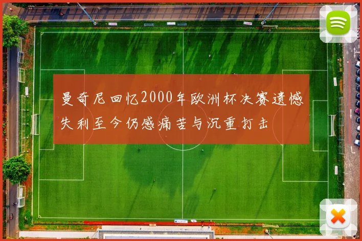 曼奇尼回忆2000年欧洲杯决赛遗憾失利至今仍感痛苦与沉重打击