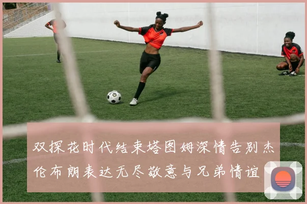 双探花时代结束塔图姆深情告别杰伦布朗表达无尽敬意与兄弟情谊