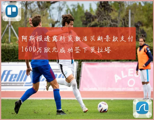 阿斯报透露科莫激活买断条款支付1600万欧元成功签下莫拉塔