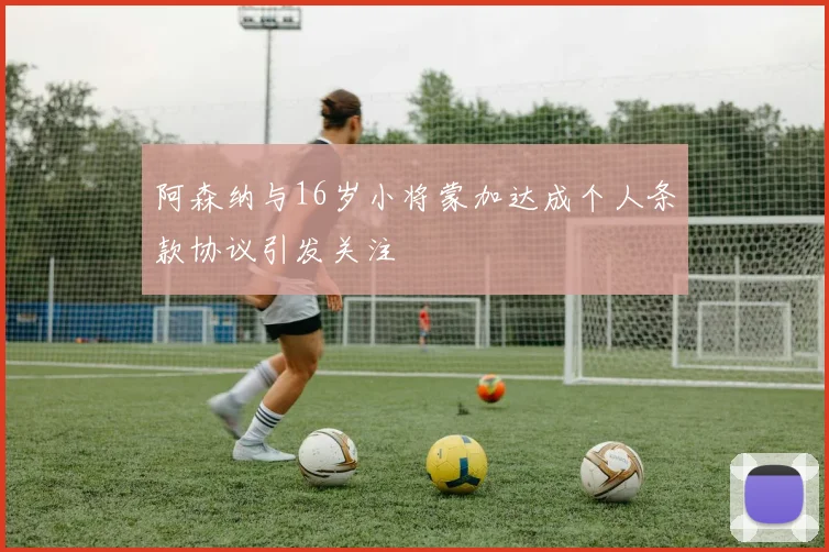 阿森纳与16岁小将蒙加达成个人条款协议引发关注