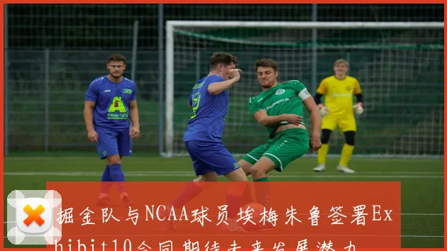 掘金队与NCAA球员埃梅朱鲁签署Exhibit10合同期待未来发展潜力
