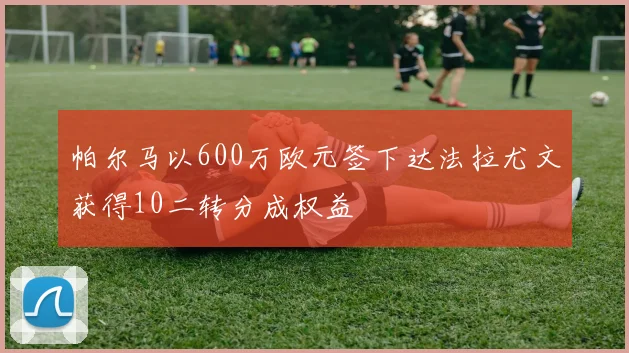 帕尔马以600万欧元签下达法拉尤文获得10二转分成权益