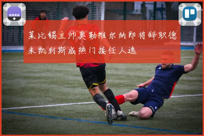 莱比锡主帅奥勒维尔纳即将辞职德米凯利斯成热门接任人选