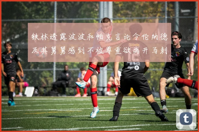 铁林透露波波和帕克言论令伦纳德及其舅舅感到不被尊重欲离开马刺