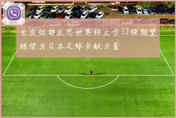 长友佑都反思世界杯止步32强期望继续为日本足球贡献力量